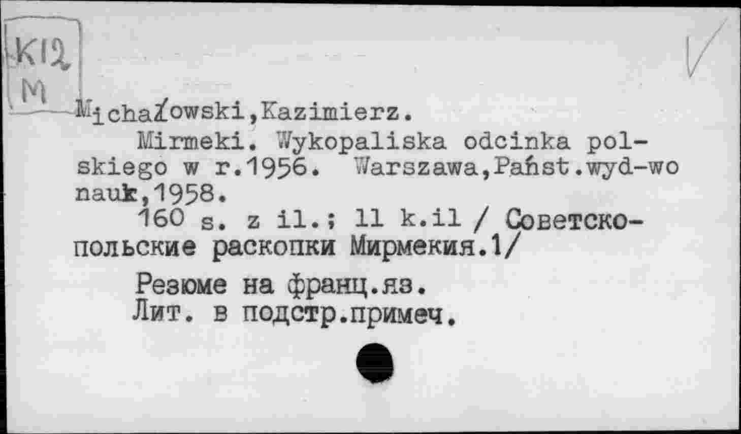 ﻿Mirmeki. Wykopaliska odcinka pol skiego w r.1956. Warszawa,Pahst.wyd nauk,1958.
160 s. z il.î 11 k.il / Советско-польские раскопки Мирмекия.1/
Резюме на франц.яз. Лит. в подстр.примеч.